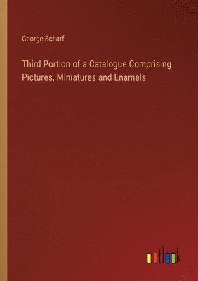 George Scharf - Third Portion of a Catalogue Comprising Pictures, Miniatures and Enamels, Häftad