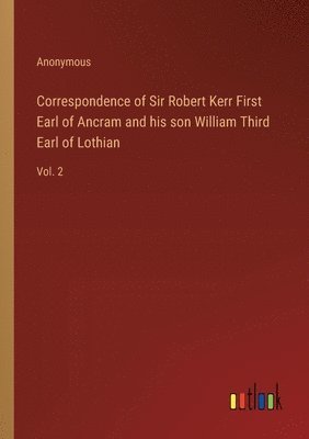 Correspondence of Sir Robert Kerr First Earl of Ancram and his son William Third Earl of Lothian 1