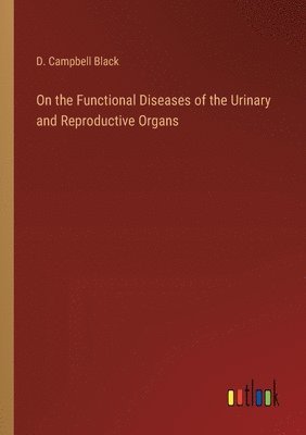 D Campbell Black, D. Campbell Black - On the Functional Diseases of the Urinary and Reproductive Organs, Häftad