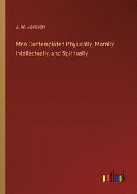 bokomslag Man Contemplated Physically, Morally, Intellectually, and Spiritually