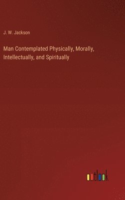 bokomslag Man Contemplated Physically, Morally, Intellectually, and Spiritually