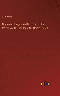 O H Kelley, O. H. Kelley - Origin and Progress of the Order of the Patrons of Husbandry in the United States, Inbunden