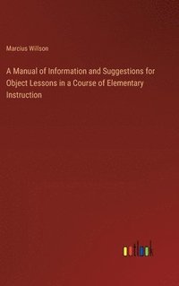 bokomslag A Manual of Information and Suggestions for Object Lessons in a Course of Elementary Instruction