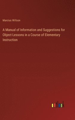 Manual of Information and Suggestions for Object Lessons in a Course of Elementary Instruction