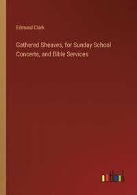 bokomslag Gathered Sheaves, for Sunday School Concerts, and Bible Services