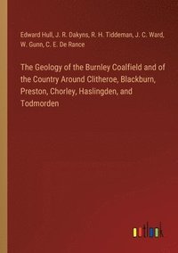bokomslag The Geology of the Burnley Coalfield and of the Country Around Clitheroe, Blackburn, Preston, Chorley, Haslingden, and Todmorden