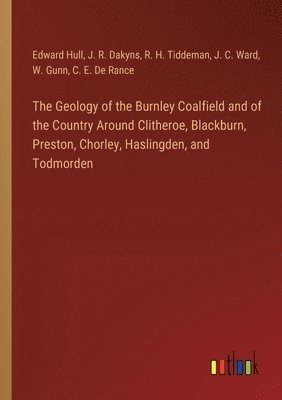 bokomslag The Geology of the Burnley Coalfield and of the Country Around Clitheroe, Blackburn, Preston, Chorley, Haslingden, and Todmorden