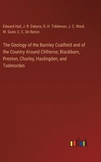 bokomslag The Geology of the Burnley Coalfield and of the Country Around Clitheroe, Blackburn, Preston, Chorley, Haslingden, and Todmorden