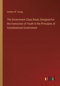 bokomslag Government Class Book; Designed for the Instruction of Youth in the Principles of Constitutional Government