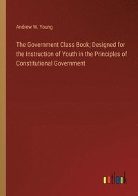 bokomslag The Government Class Book; Designed for the Instruction of Youth in the Principles of Constitutional Government