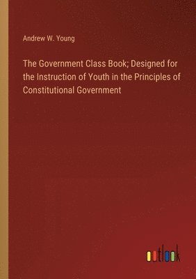 bokomslag The Government Class Book; Designed for the Instruction of Youth in the Principles of Constitutional Government