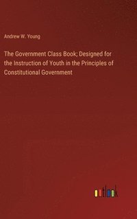 bokomslag Government Class Book; Designed for the Instruction of Youth in the Principles of Constitutional Government