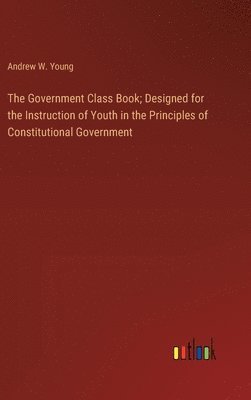 bokomslag The Government Class Book; Designed for the Instruction of Youth in the Principles of Constitutional Government