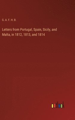 G a F H B, G. A. F. H. B. - Letters from Portugal, Spain, Sicily, and Malta, in 1812, 1813, and 1814, Inbunden