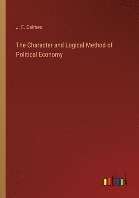 John Elliott Cairnes, J. E. Cairnes - Character and Logical Method of Political Economy, Häftad