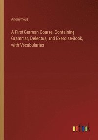 bokomslag A First German Course, Containing Grammar, Delectus, and Exercise-Book, with Vocabularies