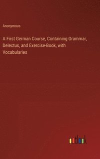 bokomslag A First German Course, Containing Grammar, Delectus, and Exercise-Book, with Vocabularies