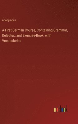 bokomslag A First German Course, Containing Grammar, Delectus, and Exercise-Book, with Vocabularies