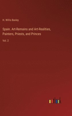 H Willis Baxley, H. Willis Baxley - Spain. Art-Remains and Art-Realities, Painters, Priests, and Princes, Inbunden