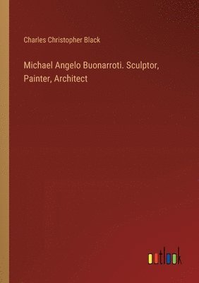 Michael Angelo Buonarroti. Sculptor, Painter, Architect 1