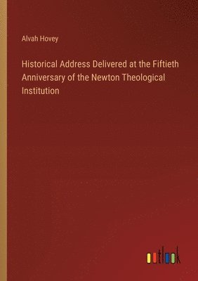 bokomslag Historical Address Delivered at the Fiftieth Anniversary of the Newton Theological Institution