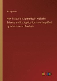 bokomslag New Practical Arithmetic; in wich the Science and its Applications are Simplified by Induction and Analysis