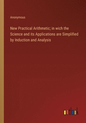 bokomslag New Practical Arithmetic; in wich the Science and its Applications are Simplified by Induction and Analysis