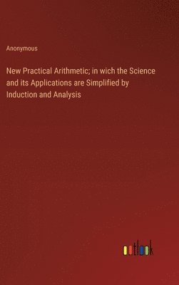 bokomslag New Practical Arithmetic; in wich the Science and its Applications are Simplified by Induction and Analysis