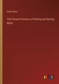 bokomslag The Present Practice of Sinking and Boring Wells