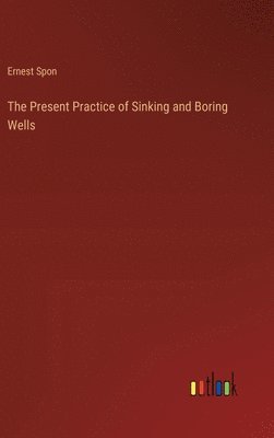 Ernest Spon - Present Practice of Sinking and Boring Wells, Inbunden
