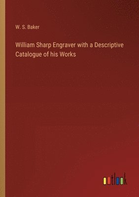 William Sharp Engraver with a Descriptive Catalogue of his Works 1