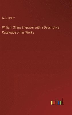 William Sharp Engraver with a Descriptive Catalogue of his Works 1