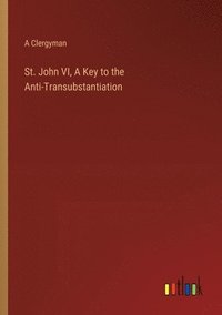 bokomslag St. John VI, A Key to the Anti-Transubstantiation