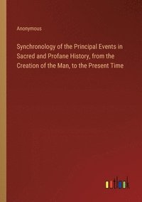 bokomslag Synchronology of the Principal Events in Sacred and Profane History, from the Creation of the Man, to the Present Time