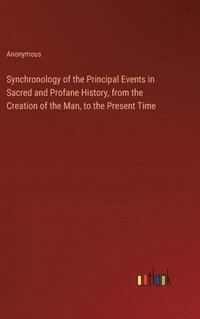 bokomslag Synchronology of the Principal Events in Sacred and Profane History, from the Creation of the Man, to the Present Time