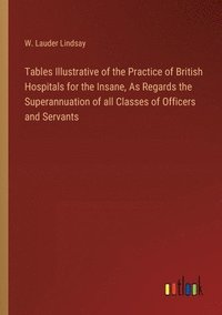 bokomslag Tables Illustrative of the Practice of British Hospitals for the Insane, As Regards the Superannuation of all Classes of Officers and Servants