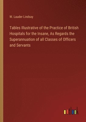 bokomslag Tables Illustrative of the Practice of British Hospitals for the Insane, As Regards the Superannuation of all Classes of Officers and Servants