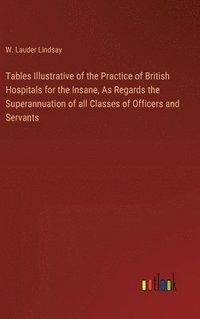bokomslag Tables Illustrative of the Practice of British Hospitals for the Insane, As Regards the Superannuation of all Classes of Officers and Servants