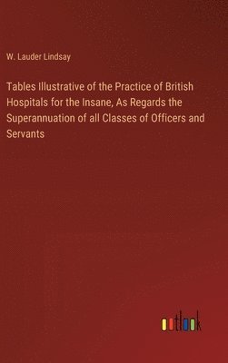 Tables Illustrative of the Practice of British Hospitals for the Insane, As Regards the Superannuation of all Classes of Officers and Servants 1
