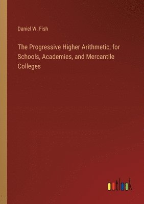 bokomslag Progressive Higher Arithmetic, for Schools, Academies, and Mercantile Colleges