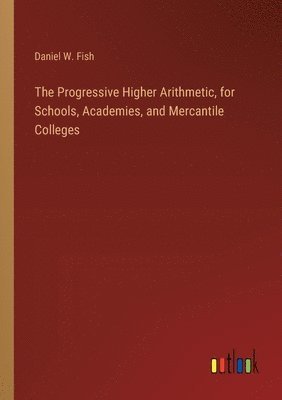 The Progressive Higher Arithmetic, for Schools, Academies, and Mercantile Colleges 1