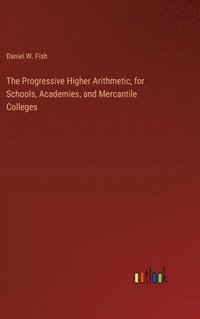 bokomslag Progressive Higher Arithmetic, for Schools, Academies, and Mercantile Colleges