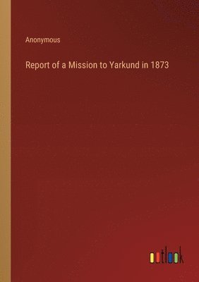 Report of a Mission to Yarkund in 1873 1