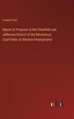 Report of Progress in the Clearfield and Jefferson District of the Bituminous Coal-Fields of Western Pennsylvania