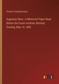 bokomslag Augustus Story; A Memorial Paper Read Before the Essex Institute, Monday Evening, May 14, 1883
