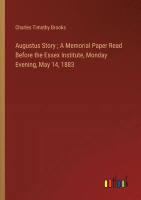 Charles Timothy Brooks - Augustus Story; A Memorial Paper Read Before the Essex Institute, Monday Evening, May 14, 1883, Häftad