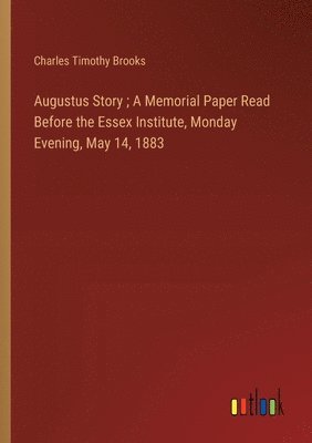 Augustus Story; A Memorial Paper Read Before the Essex Institute, Monday Evening, May 14, 1883 1