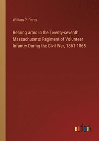 bokomslag Bearing arms in the Twenty-seventh Massachusetts Regiment of Volunteer Infantry During the Civil War, 1861-1865