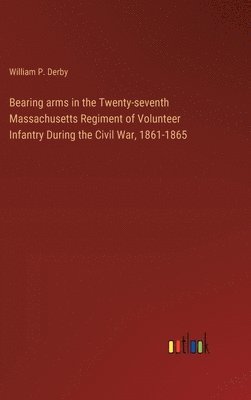 bokomslag Bearing arms in the Twenty-seventh Massachusetts Regiment of Volunteer Infantry During the Civil War, 1861-1865