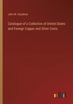 Catalogue of a Collection of United States and Foreign Copper and Silver Coins 1